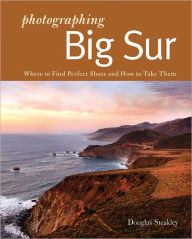 Title: Photographing Big Sur: Where to Find Perfect Shots and How to Take Them, Author: Douglas Steakley