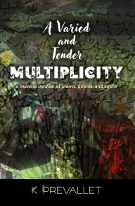 Title: A Varied and Tender Multiplicity: a materia medica of plants, poems, and spells, Author: K Prevallet