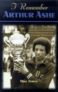 Title: I Remember Arthur Ashe: Memories of a True Tennis Pioneer and Champion of Social Causes by the People Who Knew Him, Author: Mike Towle