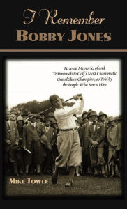Title: I Remember Bobby Jones: Personal Memories of and Testimonials to Golf's Most Charismatic Grand Slam Champion as Told by the People Who Knew Him, Author: Mike Towle