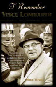 Title: I Remember Vince Lombardi: Personal Memories of and Testimonials to Football's First Super Bowl Championship Coach, as Told by the People and Players Who Knew Him, Author: Mike Towle