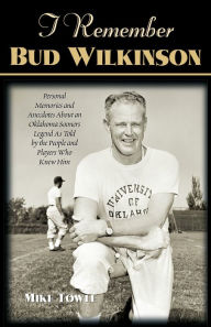 Title: I Remember Bud Wilkinson: Personal Memories and Anecdotes about an Oklahoma Sooners Legend as Told by the People and Players Who Knew Him, Author: Mike Towle