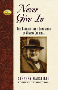 Title: Never Give In: The Extraordinary Character of Winston Churchill, Author: Stephen Mansfield