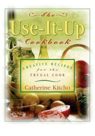 Title: The Use-It-Up Cookbook: Creative Recipes for the Frugal Cook, Author: Catherine Kitcho