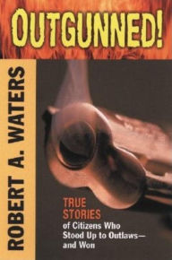 Title: Outgunned!: True Stories of Citizens Who Stood Up to Outlaws-And Won, Author: Robert A. Waters