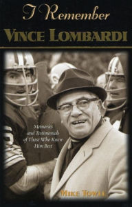 Title: I Remember Vince Lombardi: Personal Memories of and Testimonials to Football's First Super Bowl Championship Coach, as Told by the People and Players Who Knew Him, Author: Mike Towle