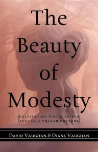 Title: The Beauty of Modesty: Cultivating Virtue in the Face of a Vulgar Culture, Author: David J. Vaughan