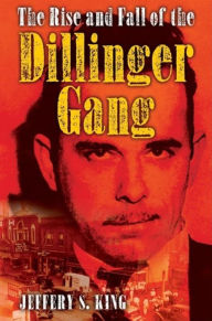 Title: The Rise and Fall of the Dillinger Gang, Author: Jeffery S. King