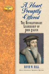 Title: A Heart Promptly Offered: The Revolutionary Leadership of John Calvin, Author: David W. Hall