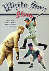 Title: White Sox Glory: For the Love of Nellie, Shoeless Joe, and Konerko, Author: Alan Ross