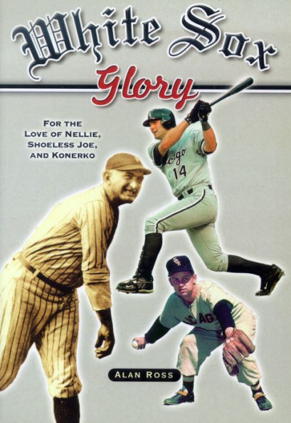 White Sox Glory: For the Love of Nellie, Shoeless Joe, and Konerko