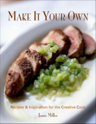 Title: Make It Your Own: Recipes & Inspiration for the Creative Cook, Author: Jamie Miller