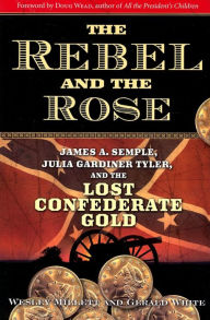 Title: The Rebel and the Rose: James A. Semple, Julia Gardiner Tyler, and the Lost Confederate Gold, Author: Wesley Millett