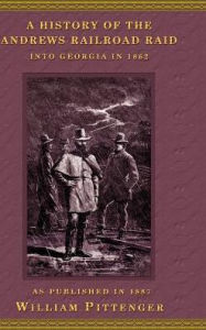 Title: A History of the Andrews Railroad Raid Into Georgia in 1862, Author: William Pittenger