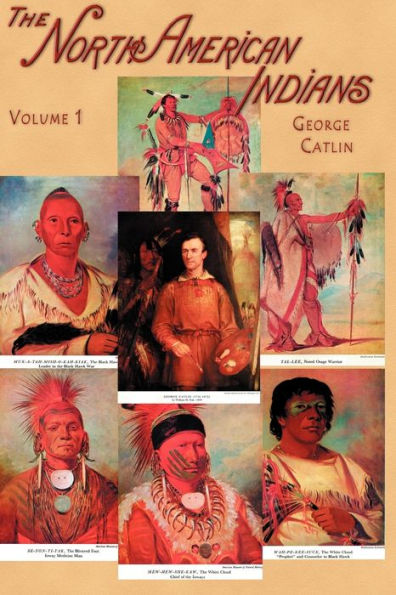 North American Indians, Volume I: Being Letters and Notes on Their Manners, Customs, and Conditions, Written During Eight Years' Travel Amongst the Wildest Tribes of Indians in North America, 1832-1839