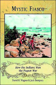 Title: Mystic Fiasco How the Indians Won the Pequot War, Author: David R Wagner