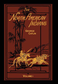 Title: The North American Indians Volume 1 of 2: Being Letters and Notes on Their Manners Customs and Conditions, Author: George Catlin