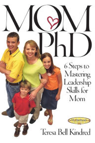 Title: Mom Ph.D.: A Simple 6 Step Course on Leadership Skills for Moms, Author: Teresa Bell Kindred