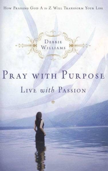 Pray with Purpose, Live Passion: How Praising God A to Z Will Transform Your Life