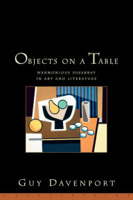 Title: Objects on a Table: Harmonious Disarray in Art and Literature, Author: Guy Davenport