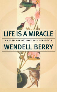 Title: Life Is a Miracle: An Essay Against Modern Superstition, Author: Wendell Berry