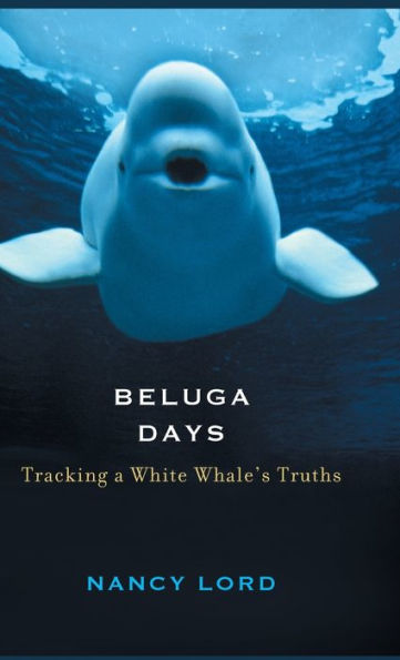 Beluga Days: Tracking a White Whale's Truths / Edition 1