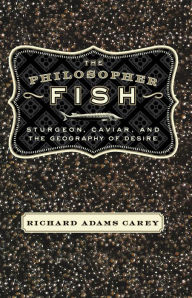 Title: Philosopher Fish: Sturgeon, Caviar, and the Geography of Desire, Author: Richard Adams Carey