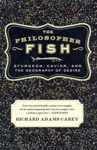 Title: Philosopher Fish: Sturgeon, Cavier, and the Geography of Desire, Author: Richard Adams Carey