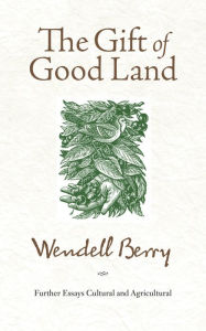 Title: The Gift of Good Land: Further Essays Cultural and Agricultural, Author: Wendell Berry