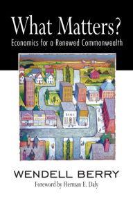 Title: What Matters?: Economics for a Renewed Commonwealth, Author: Wendell Berry