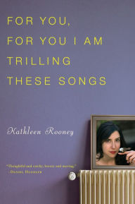 Title: For You, For You I Am Trilling These Songs, Author: Kathleen Rooney