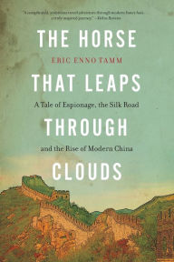 Title: The Horse That Leaps Through Clouds: A Tale of Espionage, the Silk Road, and the Rise of Modern China, Author: Eric Enno Tamm