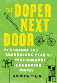 Title: The Doper Next Door: My Strange and Scandalous Year on Performance-Enhancing Drugs, Author: Andrew Tilin