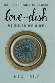 Title: Love in a Dish . . . and Other Culinary Delights by M.F.K. Fisher, Author: M. F. K. Fisher