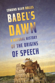 Title: Babel's Dawn: A Natural History of the Origins of Speech, Author: Edmund Blair Bolles