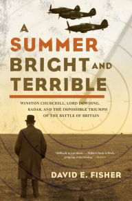 Title: A Summer Bright and Terrible: Winston Churchill, Lord Dowding, Radar, and the Impossible Triumph of the Battle of Britain, Author: David E. Fisher