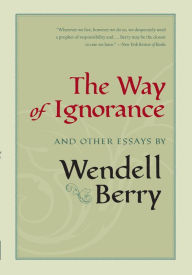 Title: The Way of Ignorance: And Other Essays, Author: Wendell Berry