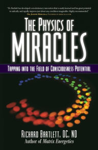 Title: The Physics of Miracles: Tapping in to the Field of Consciousness Potential, Author: Richard Bartlett DC