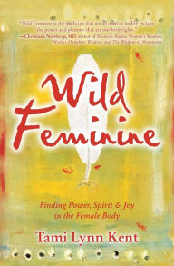 Title: Wild Feminine: Finding Power, Spirit and Joy in the Female Body, Author: Tami Lynn Kent