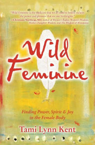 Title: Wild Feminine: Finding Power, Spirit & Joy in the Female Body, Author: Tami Lynn Kent