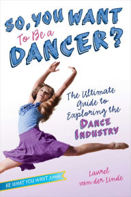 Title: So, You Want to Be a Dancer?: The Ultimate Guide to Exploring the Dance Industry, Author: Laurel van der Linde