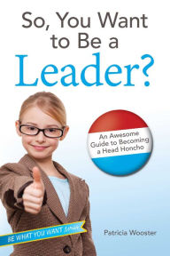 Title: So, You Want to Be a Leader?: An Awesome Guide to Becoming a Head Honcho, Author: Patricia Wooster