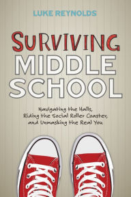 Title: Surviving Middle School: Navigating the Halls, Riding the Social Roller Coaster, and Unmasking the Real You, Author: Luke Reynolds