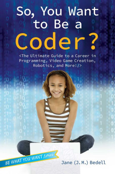 So, You Want to Be a Coder?: The Ultimate Guide Career Programming, Video Game Creation, Robotics, and More!