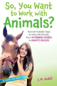 Title: So, You Want to Work with Animals?: Discover Fantastic Ways to Work with Animals, from Veterinary Science to Aquatic Biology, Author: J. M. Bedell