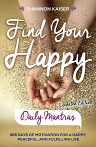 Title: Find Your Happy Daily Mantras: 365 Days of Motivation for a Happy, Peaceful, and Fulfilling Life, Author: Shannon Kaiser