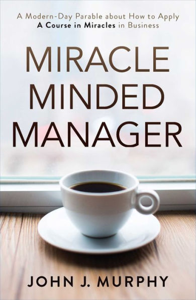 Miracle Minded Manager: A Modern-Day Parable about How to Apply A Course in Miracles in Business