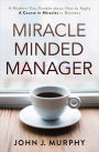 Miracle Minded Manager: A Modern-Day Parable about How to Apply A Course in Miracles in Business