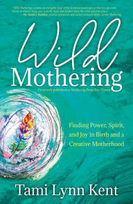 Title: Wild Mothering: Finding Power, Spirit, and Joy in Birth and a Creative Motherhood, Author: Tami Lynn Kent