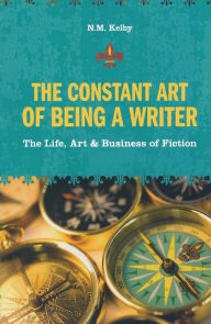 Title: The Constant Art of Being a Writer: The Life, Art and Business of Fiction, Author: N.M. Kelby